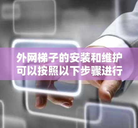 外网梯子的安装和维护可以按照以下步骤进行