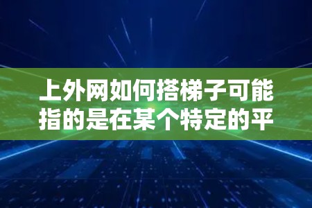 上外网如何搭梯子可能指的是在某个特定的平台或工具中使用 ladder（即斜梯）来导航或操作。以下是一些可能的指导建议，帮助您在上外网使用 ladder