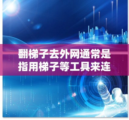 翻梯子去外网通常是指用梯子等工具来连接外部网络，以访问外部网站或连接其他网络设备。然而，这并不是一个常见的网络操作，通常用于特定的网络配置或特定的用途。以下是一些可能的解释和步骤，帮助您解决这个问题