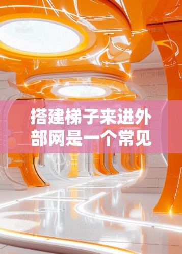 搭建梯子来进外部网是一个常见的安全措施，确保在陡峭的建筑物上安全爬升。以下是一步步的指南