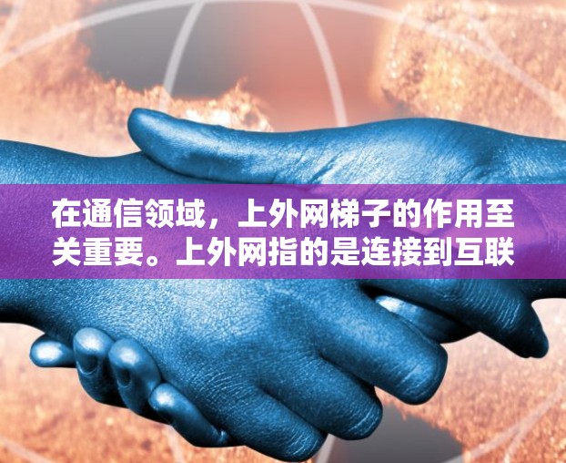 在通信领域，上外网梯子的作用至关重要。上外网指的是连接到互联网的设备，而梯子则是连接这些设备的工具。选择合适的上外网梯子对于确保网络的稳定性和高效性至关重要