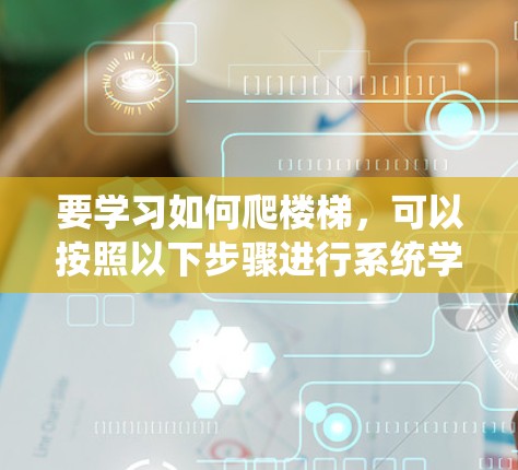 要学习如何爬楼梯，可以按照以下步骤进行系统学习