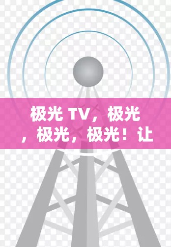极光 TV，极光，极光，极光！让极光成为你的专属频道！