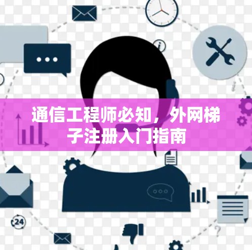 通信工程师必知，外网梯子注册入门指南