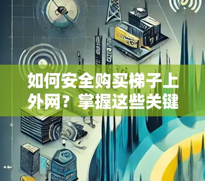 如何安全购买梯子上外网？掌握这些关键点，让你的梯子更可靠！