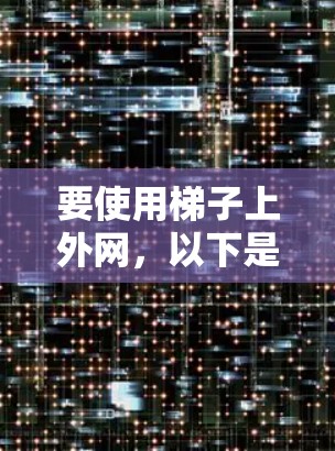 要使用梯子上外网，以下是一些步骤和技巧