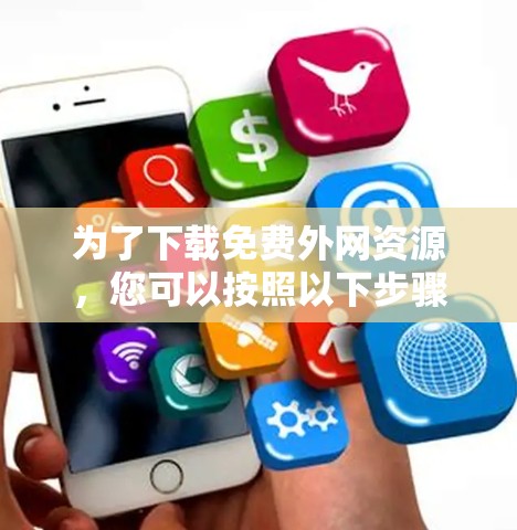 为了下载免费外网资源，您可以按照以下步骤操作