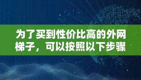 为了买到性价比高的外网梯子，可以按照以下步骤进行选择