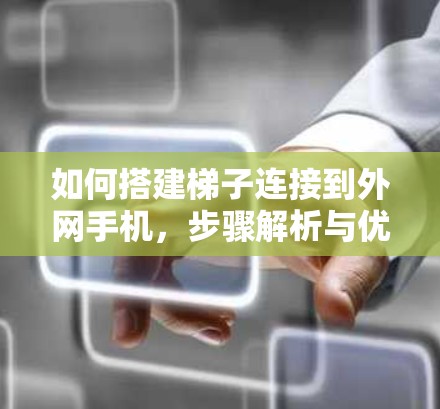 如何搭建梯子连接到外网手机，步骤解析与优化建议