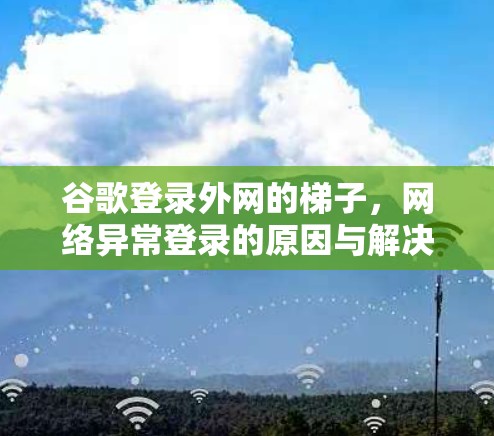谷歌登录外网的梯子，网络异常登录的原因与解决方案