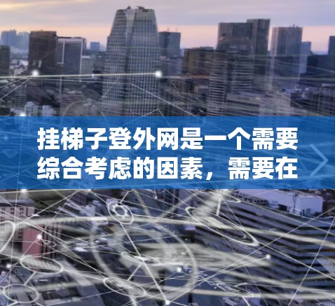 挂梯子登外网是一个需要综合考虑的因素，需要在操作中仔细检查和调整以确保安全。以下是详细的步骤指南