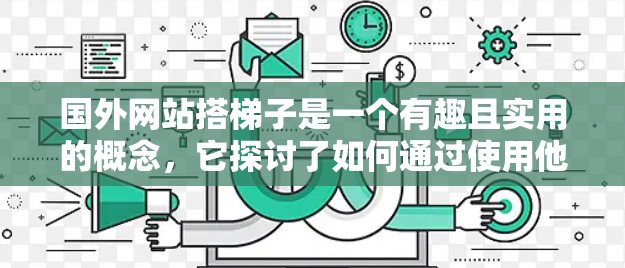 国外网站搭梯子是一个有趣且实用的概念，它探讨了如何通过使用他人语言网站来辅助学习和翻译，帮助用户更好地掌握多种语言。以下是关于这一概念的详细分析