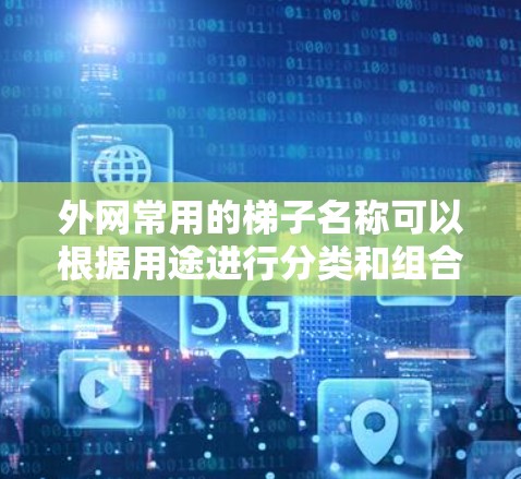 外网常用的梯子名称可以根据用途进行分类和组合，以提升实用性。以下是一些通用的梯子名称，涵盖办公、卧室、客厅、书房等多种用途