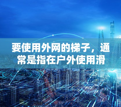要使用外网的梯子，通常是指在户外使用滑梯、栏杆等设施时，使用带有固定装置的梯子。以下是一个详细的步骤指南