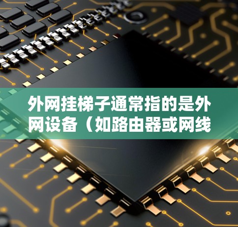 外网挂梯子通常指的是外网设备（如路由器或网线）连接不稳，导致无法正常连接。以下是解决这个问题的步骤