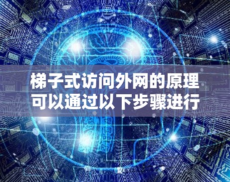 梯子式访问外网的原理可以通过以下步骤进行解释