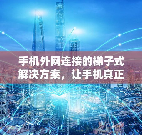手机外网连接的梯子式解决方案，让手机真正连接到互联网的桥梁