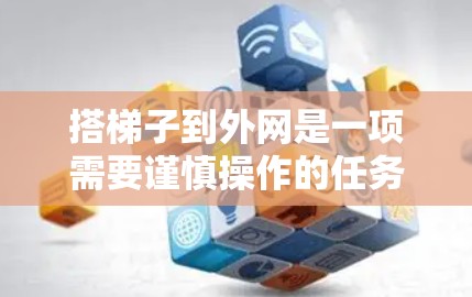 搭梯子到外网是一项需要谨慎操作的任务，确保安全和稳定性是关键。以下是一个清晰的步骤指南，帮助你顺利完成这一任务