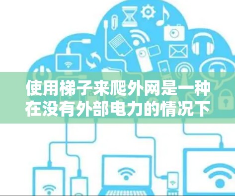 使用梯子来爬外网是一种在没有外部电力的情况下模拟外部电力供应的技术。以下是详细的步骤和注意事项
