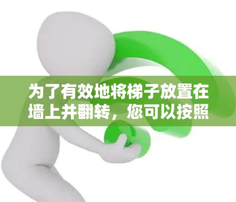 为了有效地将梯子放置在墙上并翻转，您可以按照以下步骤进行