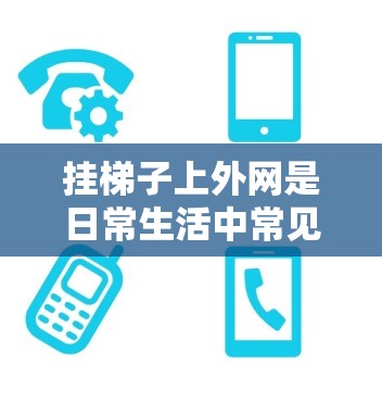 挂梯子上外网是日常生活中常见的操作，具体步骤涉及计算外网高度、固定梯子位置、调整角度以确保安全，并考虑物品的安全性。以下是一个清晰的指南