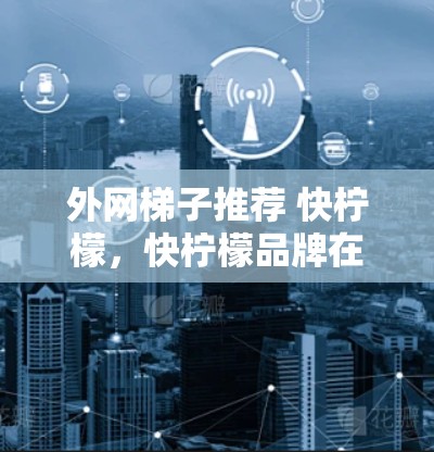 外网梯子推荐 快柠檬，快柠檬品牌在路由器领域非常有影响力，推荐一些快柠檬外网梯子产品，帮助您提升网络性能。以下是一些推荐的快柠檬外网梯子型号和特点