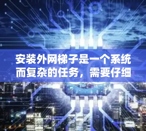 安装外网梯子是一个系统而复杂的任务，需要仔细规划和执行。以下是详细的步骤指南