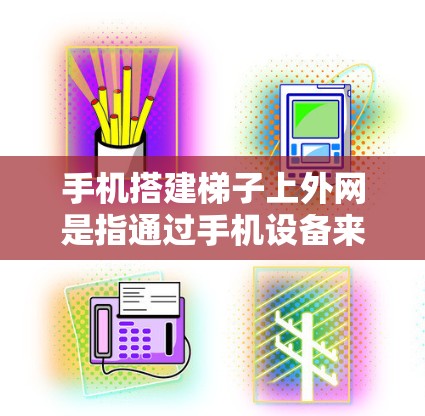 手机搭建梯子上外网是指通过手机设备来搭建连接到互联网的网络或在特定地理位置上访问外网。以下是一些可能的解释和步骤
