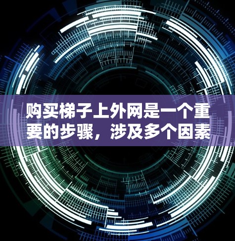 购买梯子上外网是一个重要的步骤，涉及多个因素的综合考虑。以下是一个有条理的总结，帮助您更好地理解和实施购买策略