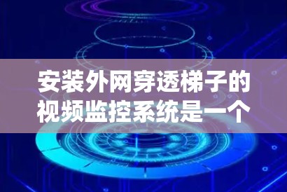 安装外网穿透梯子的视频监控系统是一个复杂但可行的过程，以下是对这一问题的详细解决方案