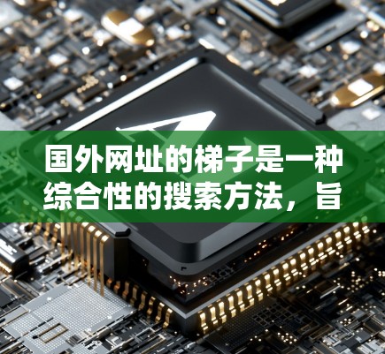 国外网址的梯子是一种综合性的搜索方法，旨在帮助用户高效地找到国外网站。以下是一些具体的方法和步骤