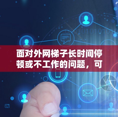 面对外网梯子长时间停顿或不工作的问题，可以按照以下步骤进行解决