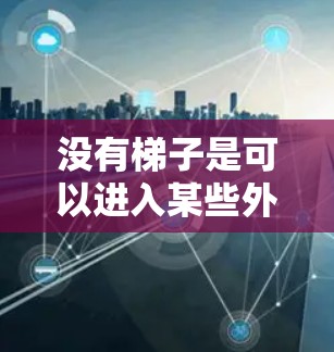 没有梯子是可以进入某些外部环境的，具体方法取决于需要进入的环境和工具的类型。以下是一些可能的解决方案