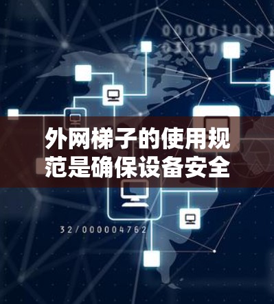 外网梯子的使用规范是确保设备安全和稳定运行的重要因素。以下是基于最新法规和标准，整理了外网梯子的使用规范