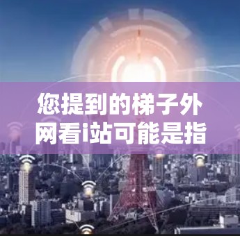 您提到的梯子外网看i站可能是指在某个旅游景点或健身场所使用梯子时，可能需要了解以下信息