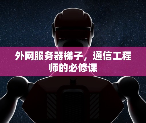 外网服务器梯子，通信工程师的必修课