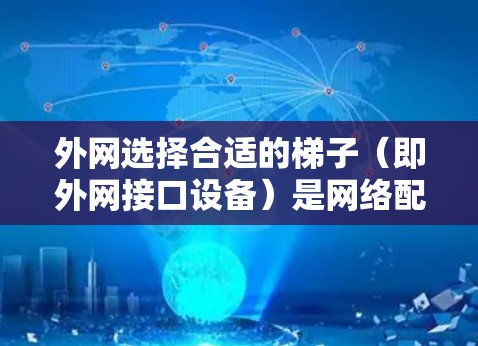 外网选择合适的梯子（即外网接口设备）是网络配置中非常重要的一环。梯子的选择不仅关系到网络的稳定和性能，也会影响到网络的安全性和可靠性。以下是一些实用的建议和步骤，帮助你更好地选择外网梯子