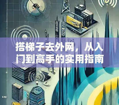 搭梯子去外网，从入门到高手的实用指南