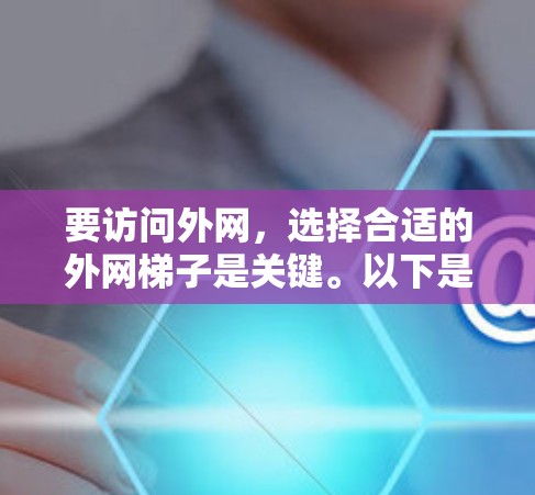 要访问外网，选择合适的外网梯子是关键。以下是一些实用的建议