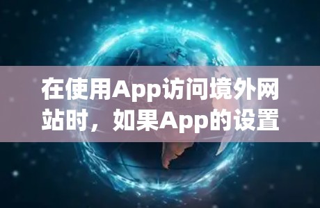 在使用App访问境外网站时，如果App的设置允许访问这些网站，你可以使用搭梯子的方法绕过限制。以下是具体的步骤