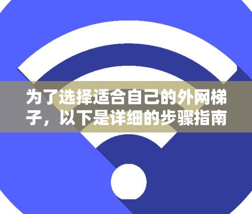 为了选择适合自己的外网梯子，以下是详细的步骤指南
