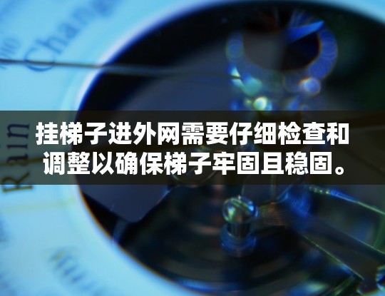 挂梯子进外网需要仔细检查和调整以确保梯子牢固且稳固。以下是详细的步骤指南
