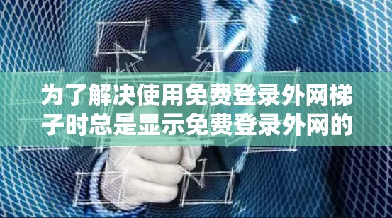 为了解决使用免费登录外网梯子时总是显示免费登录外网的梯子的问题，您可以按照以下步骤进行