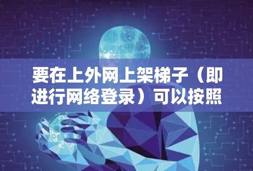 要在上外网上架梯子（即进行网络登录）可以按照以下步骤操作