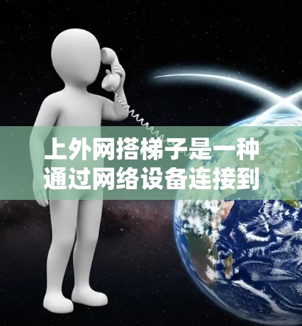 上外网搭梯子是一种通过网络设备连接到外部互联网的方法，通常用于管理和管理公司内部的网络设备。以下是详细的步骤指南
