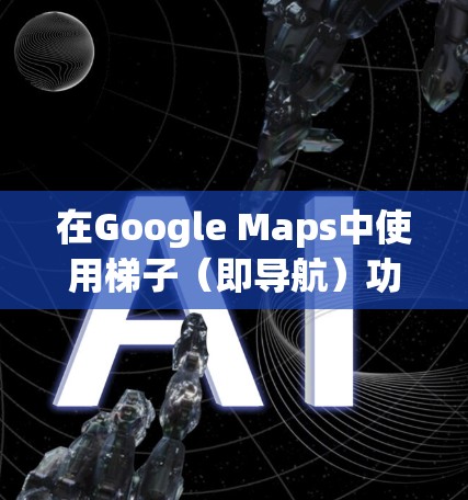 在Google Maps中使用梯子（即导航）功能的步骤如下