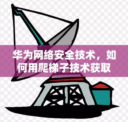华为网络安全技术，如何用爬梯子技术获取外网信息