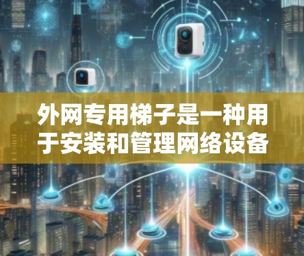 外网专用梯子是一种用于安装和管理网络设备的工具，适用于路由器、交换机等外网设备。以下是一步步的使用指南