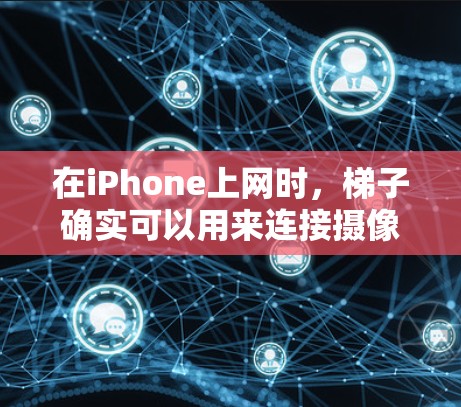 在iPhone上网时，梯子确实可以用来连接摄像头、电池和充电器。以下是梯子在iPhone上的具体作用和连接方法