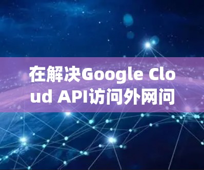 在解决Google Cloud API访问外网问题时，可以按照以下步骤进行安装梯子